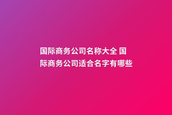 国际商务公司名称大全 国际商务公司适合名字有哪些-第1张-公司起名-玄机派
